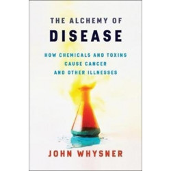 The Alchemy of Disease: How Chemicals and Toxins Cause Cancer and Other Illnesses