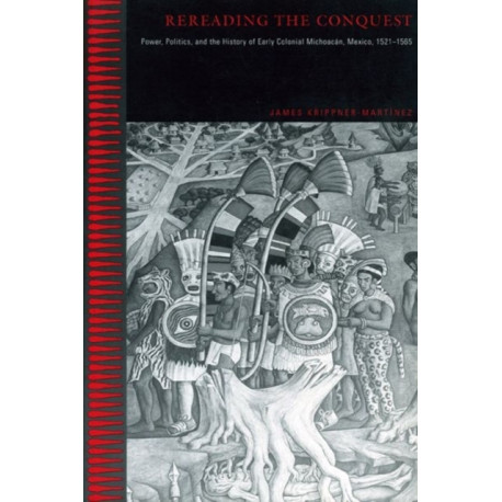 Rereading the Conquest: Power, Politics, and the History of Early Colonial Michoacan, Mexico, 1521–1565