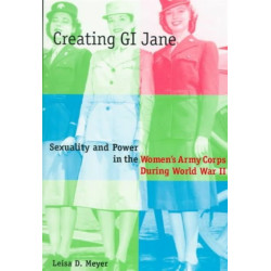 Creating G.I. Jane: Sexuality and Power in the Women's Army Corps During World War II