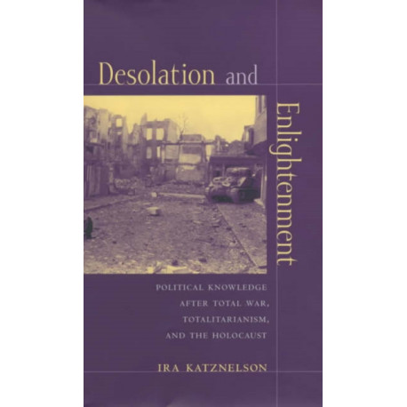 Desolation and Enlightenment: Political Knowledge After Total War, Totalitarianism, and the Holocaust