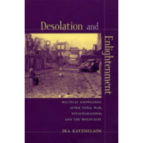 Desolation and Enlightenment: Political Knowledge After Total War, Totalitarianism, and the Holocaust