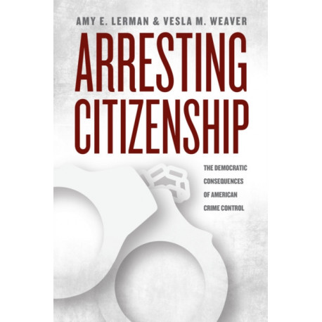 Arresting Citizenship: The Democratic Consequences of American Crime Control
