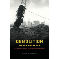 Demolition Means Progress: Flint, Michigan, and the Fate of the American Metropolis