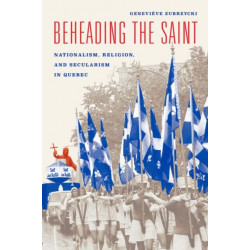 Beheading the Saint – Nationalism, Religion, and Secularism in Quebec: Nationalism, Religion, and Secularism in Quebec