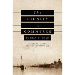 The Dignity of Commerce: Markets and the Moral Foundations of Contract Law