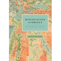 Dislocating the Orient: British Maps and the Making of the Middle East, 1854-1921