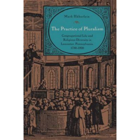 The Practice of Pluralism: Congregational Life and Religious Diversity in Lancaster, Pennsylvania, 1730–1820