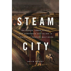 Steam City: Railroads, Urban Space, and Corporate Capitalism in Nineteenth-Century Baltimore
