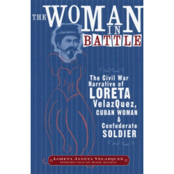 The Woman in Battle: The Civil War Narrative of Loreta Janeta Velazquez, Cuban Woman and Confederate Soldier