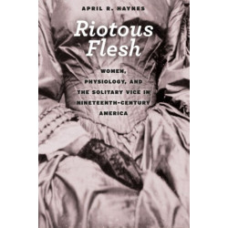 Riotous Flesh: Women, Physiology, and the Solitary Vice in Nineteenth-Century America