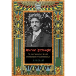 American Egyptologist: The Life of James Henry Breasted and the Creation of His Oriental Institute