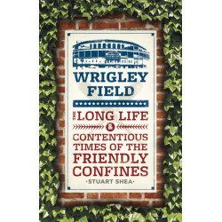 Wrigley Field: The Long Life and Contentious Times of the Friendly Confines