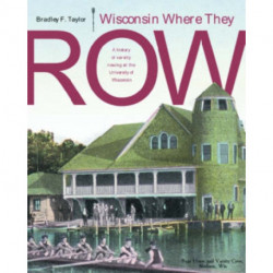 Wisconsin Where They Row: A History of Varsity Rowing at the University of Wisconsin