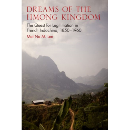 Dreams of the Hmong Kingdom: The Quest for Legitimation in French Indochina, 1850–1960