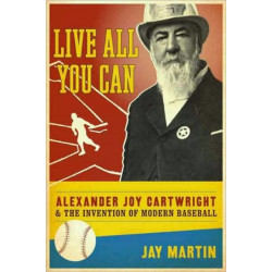 Live All You Can: Alexander Joy Cartwright and the Invention of Modern Baseball