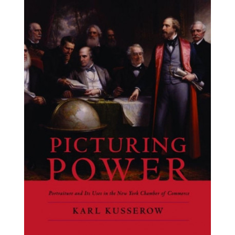 Picturing Power: Portraiture and Its Uses in the New York Chamber of Commerce