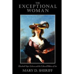 The Exceptional Woman: Elisabeth Vigee-Lebrun and the Cultural Politics of Art