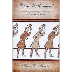 Political Manhood: Red Bloods, Mollycoddles, and the Politics of Progressive Era Reform