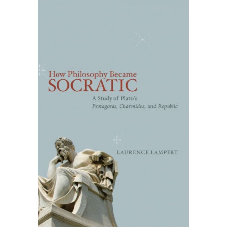 How Philosophy Became Socratic: A Study of Plato's "Protagoras," "Charmides," and "Republic"
