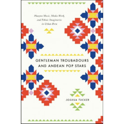 Gentleman Troubadours and Andean Pop Stars: Huayno Music, Media Work, and Ethnic Imaginaries in Urban Peru