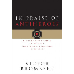 In Praise of Antiheroes: Figures and Themes in Modern European Literature, 1830-1980