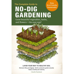The Complete Guide to No-Dig Gardening: Grow beautiful vegetables, herbs, and flowers - the easy way! Layer Your Way to Healthy Soil-Eliminate tilling and digging-Build a productive garden naturally-Reduce weeding and watering