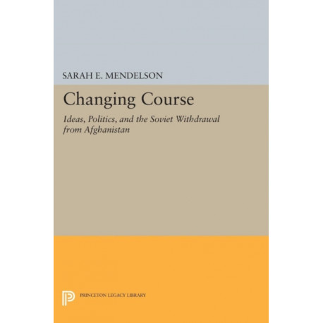 Changing Course: Ideas, Politics, and the Soviet Withdrawal from Afghanistan