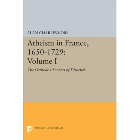 Atheism in France, 1650-1729, Volume I: The Orthodox Sources of Disbelief