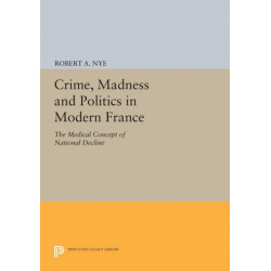 Crime, Madness and Politics in Modern France: The Medical Concept of National Decline