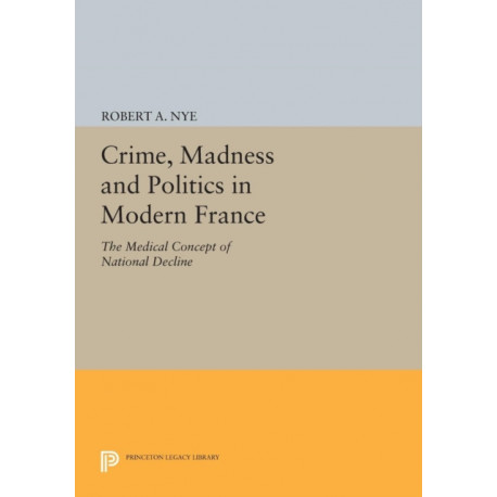 Crime, Madness and Politics in Modern France: The Medical Concept of National Decline