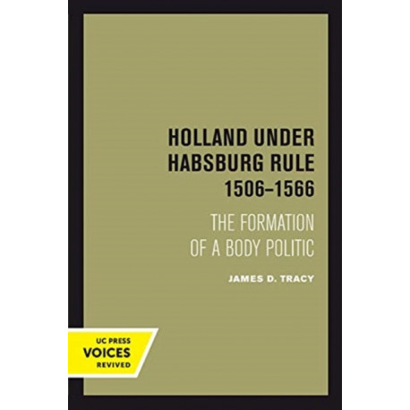 Holland Under Habsburg Rule, 1506-1566: The Formation of a Body Politic