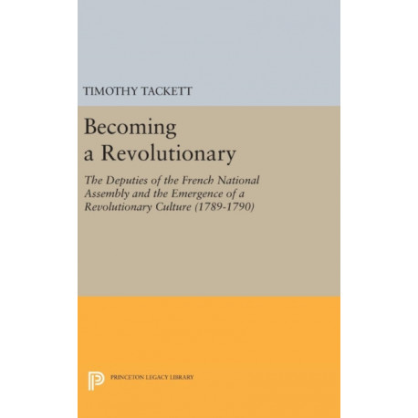 Becoming a Revolutionary: The Deputies of the French National Assembly and the Emergence of a Revolutionary Culture (1789-1790)