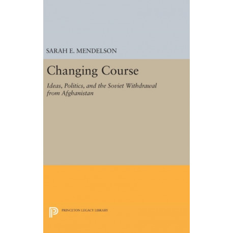 Changing Course: Ideas, Politics, and the Soviet Withdrawal from Afghanistan