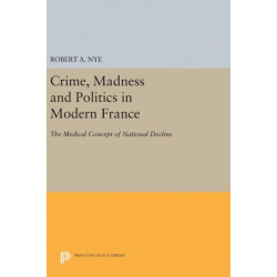 Crime, Madness and Politics in Modern France: The Medical Concept of National Decline