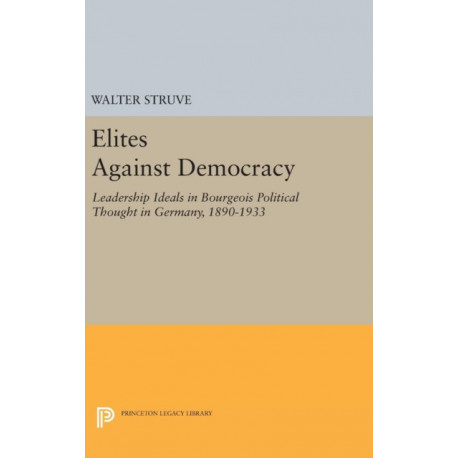 Elites Against Democracy: Leadership Ideals in Bourgeois Political Thought in Germany, 1890-1933