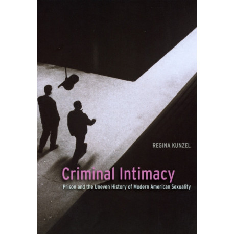 Criminal Intimacy: Prison and the Uneven History of Modern American Sexuality