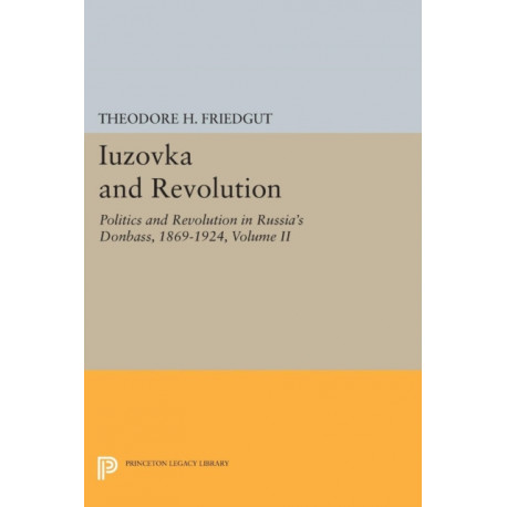 Iuzovka and Revolution, Volume II: Politics and Revolution in Russia's Donbass, 1869-1924