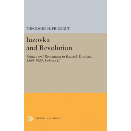 Iuzovka and Revolution, Volume II: Politics and Revolution in Russia's Donbass, 1869-1924