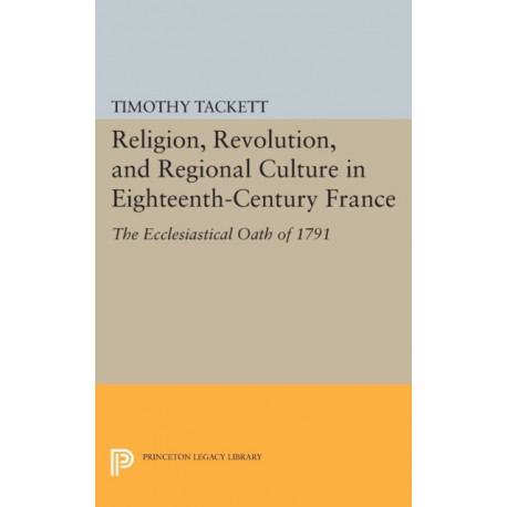 Religion, Revolution, and Regional Culture in Eighteenth-Century France: The Ecclesiastical Oath of 1791