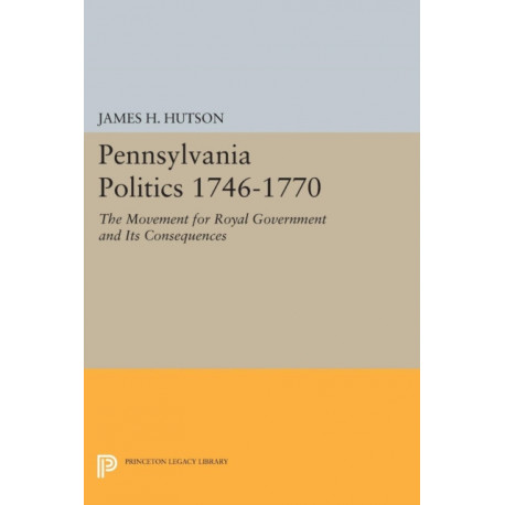 Pennsylvania Politics 1746-1770: The Movement for Royal Government and Its Consequences