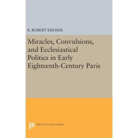 Miracles, Convulsions, and Ecclesiastical Politics in Early Eighteenth-Century Paris