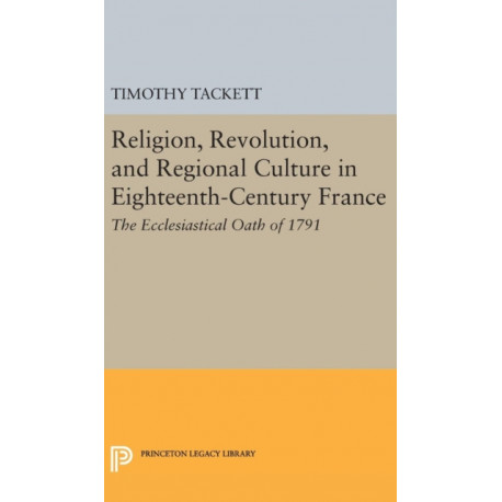 Religion, Revolution, and Regional Culture in Eighteenth-Century France: The Ecclesiastical Oath of 1791