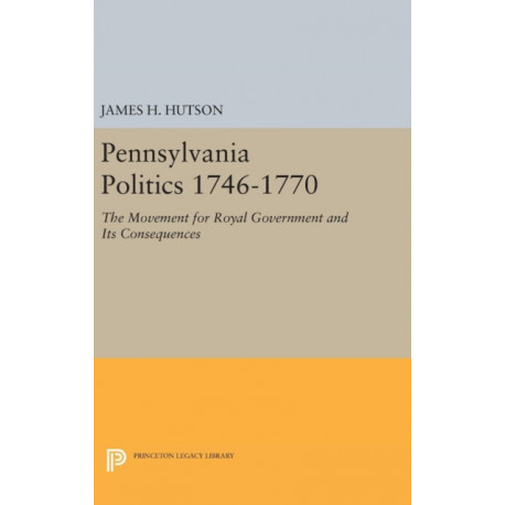 Pennsylvania Politics 1746-1770: The Movement for Royal Government and Its Consequences