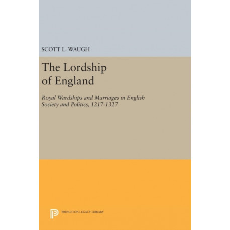 The Lordship of England: Royal Wardships and Marriages in English Society and Politics, 1217-1327