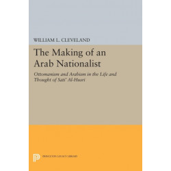The Making of an Arab Nationalist: Ottomanism and Arabism in the Life and Thought of Sati' Al-Husri