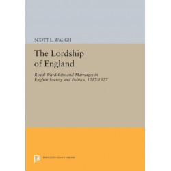 The Lordship of England: Royal Wardships and Marriages in English Society and Politics, 1217-1327