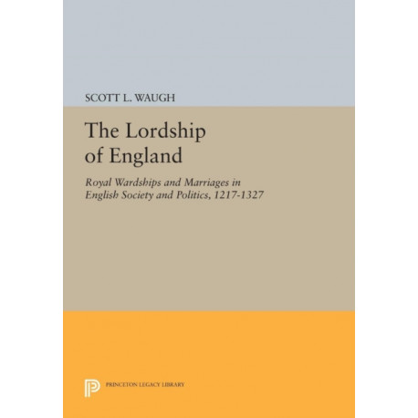 The Lordship of England: Royal Wardships and Marriages in English Society and Politics, 1217-1327