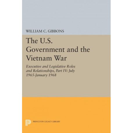 The U.S. Government and the Vietnam War: Executive and Legislative Roles and Relationships, Part IV: July 1965-January 1968