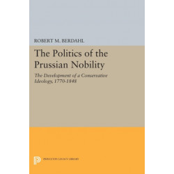 The Politics of the Prussian Nobility: The Development of a Conservative Ideology, 1770-1848