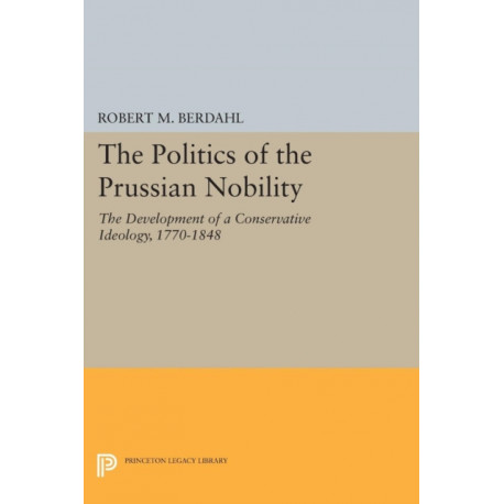 The Politics of the Prussian Nobility: The Development of a Conservative Ideology, 1770-1848